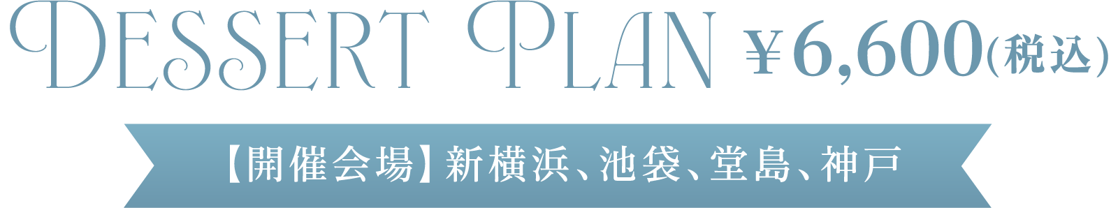 DESSERT PLAN ¥6,600(税込)【開催会場】新横浜、池袋、堂島、神戸
