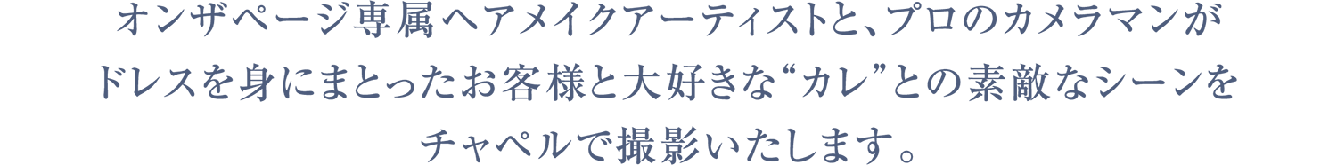オンザページ専属ヘアメイクアーティストと、プロのカメラマンがドレスを身にまとったお客様と大好きな“カレ”との素敵なシーンをチャペルで撮影いたします。