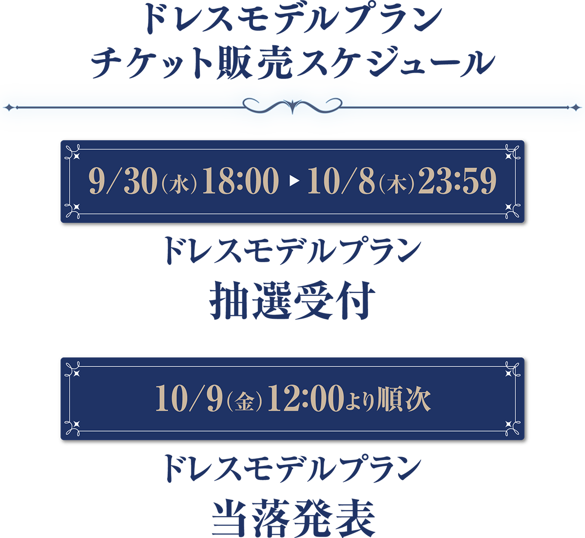 ドレスモデルプランチケット販売スケジュール 9/30(水)18:00 10/8(木)23:59 ドレスモデルプラン抽選受付 10/9(金)12:00より順次 ドレスモデルプラン当落発表