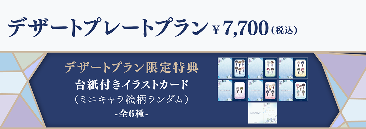 デザートプレートプラン ¥7,700 (税込) デザートプラン限定特典台紙付きイラストカード(ミニキャラ絵柄ランダム)-全6種-