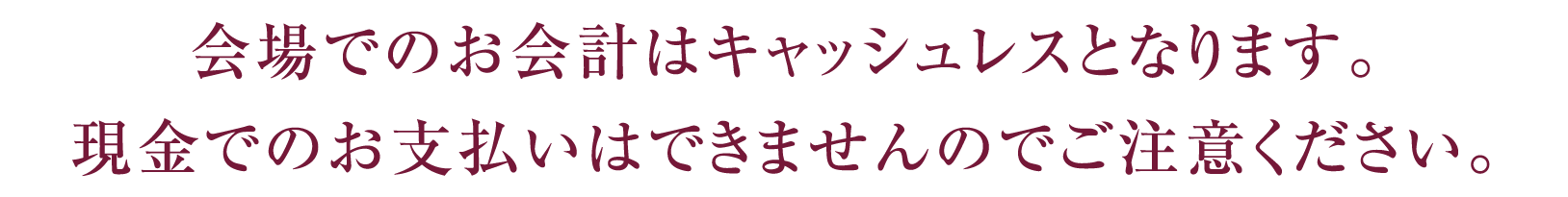 会場でのお会計はキャッシュレスとなります。現金でのお支払いはできませんのでご注意ください。