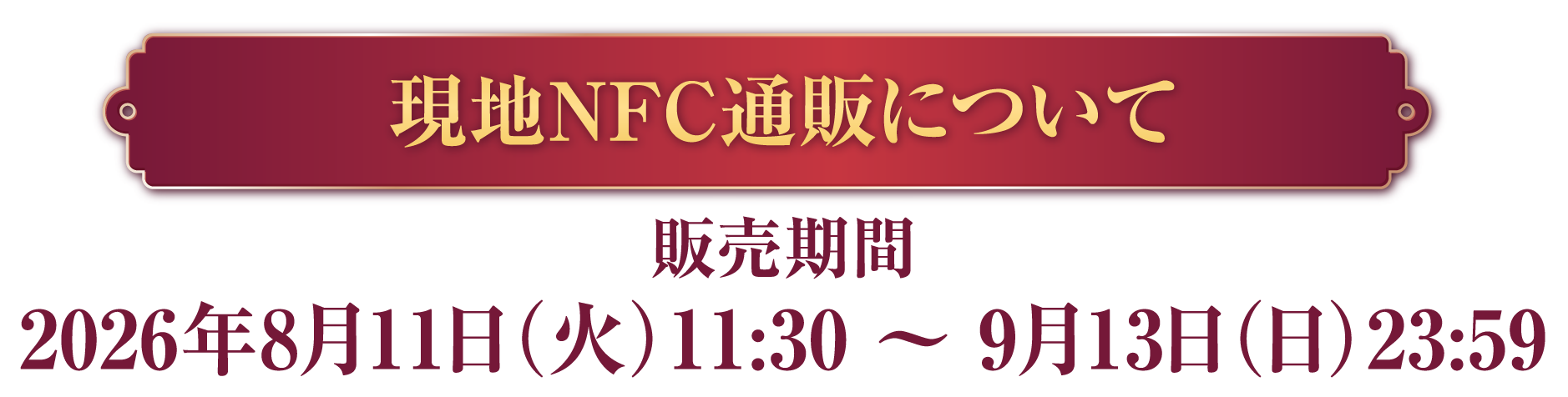 現地NFC通販について 販売期間 2026年8月11日(火)11:30 ~ 9月13日(日)23:59